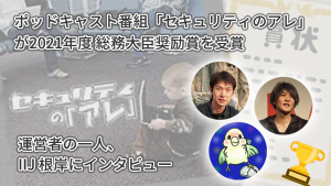 「ポッドキャスト番組「セキュリティのアレ」が2021年度 総務大臣奨励賞を受賞──運営者のひとり、IIJ 根岸にインタビュー」のイメージ